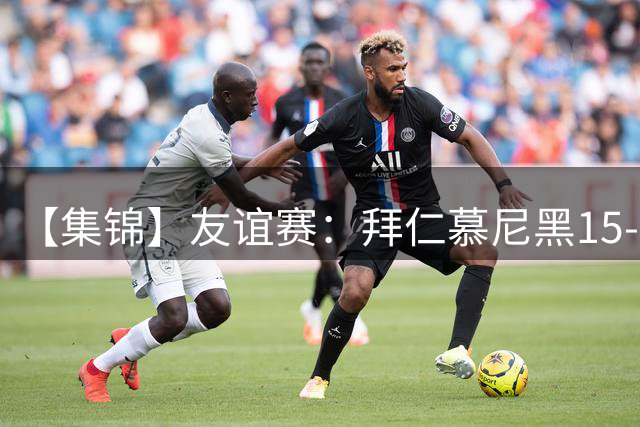 【集锦】友谊赛：拜仁慕尼黑15-0罗塔埃根，泡芙传射