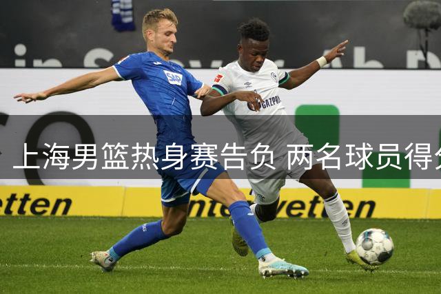 上海男篮热身赛告负 两名球员得分超20
