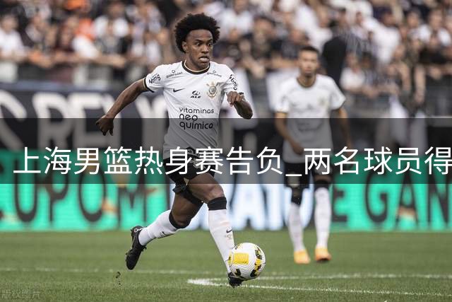 上海男篮热身赛告负 两名球员得分超20