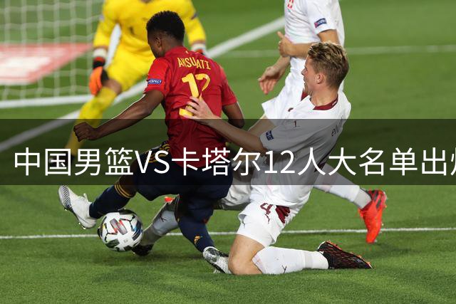 中国男篮VS卡塔尔12人大名单出炉！5后卫4锋线3内线阵容，赵继伟胡明轩杨瀚森领衔，李悦洲无缘榜单