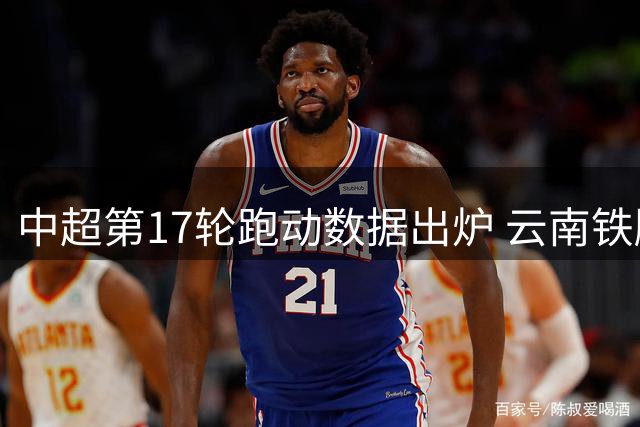 中超第17轮跑动数据出炉 云南铁腰卡约单场狂奔12.5公里领跑