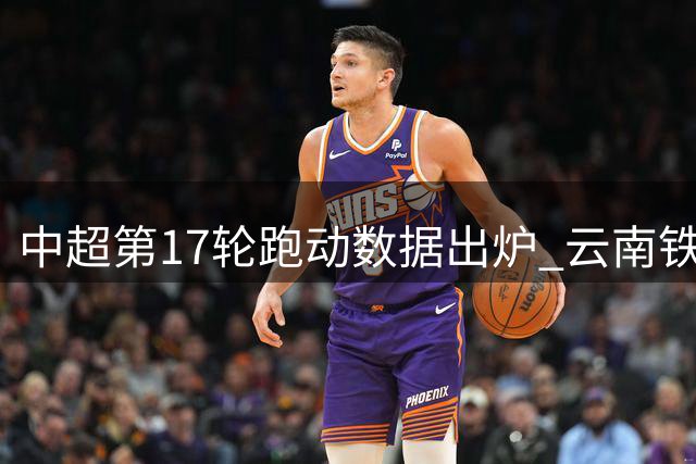 中超第17轮跑动数据出炉 云南铁腰卡约单场狂奔12.5公里领跑