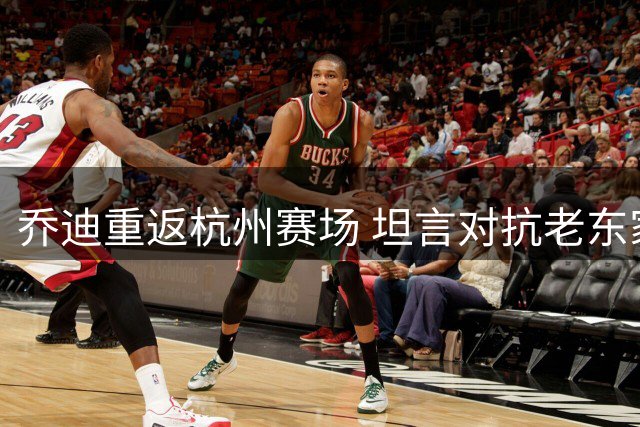 乔迪重返杭州赛场 坦言对抗老东家心情复杂