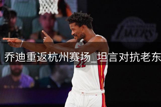 乔迪重返杭州赛场 坦言对抗老东家心情复杂
