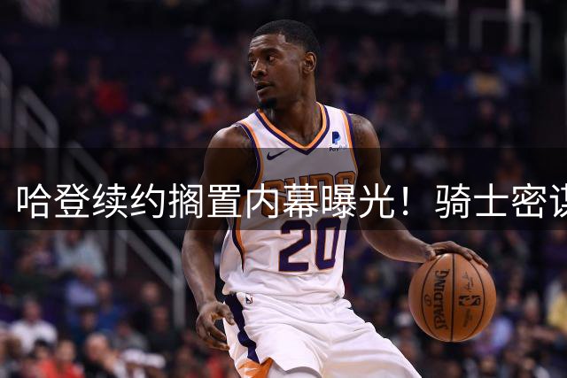 哈登续约搁置内幕曝光！骑士密谋签换全明星级锋线引关注