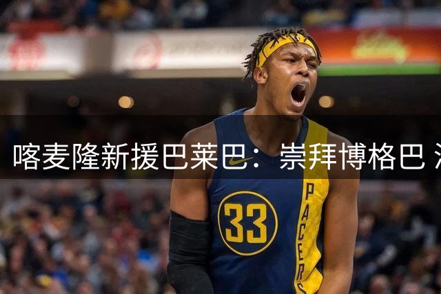喀麦隆新援巴莱巴：崇拜博格巴 渴望与B费共事