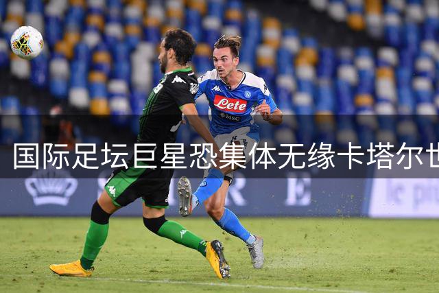 国际足坛巨星恐集体无缘卡塔尔世界杯