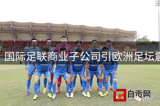 国际足联商业子公司引欧洲足坛震怒 世界杯抵制危机暗流涌动