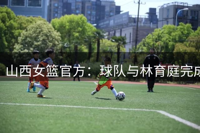 山西女篮官方：球队与林育庭完成续约 签下彭晓彤