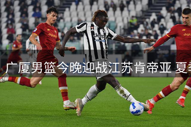 广厦男篮今晚迎战江苏肯帝亚 夏季联赛启东站焦点对决即将上演