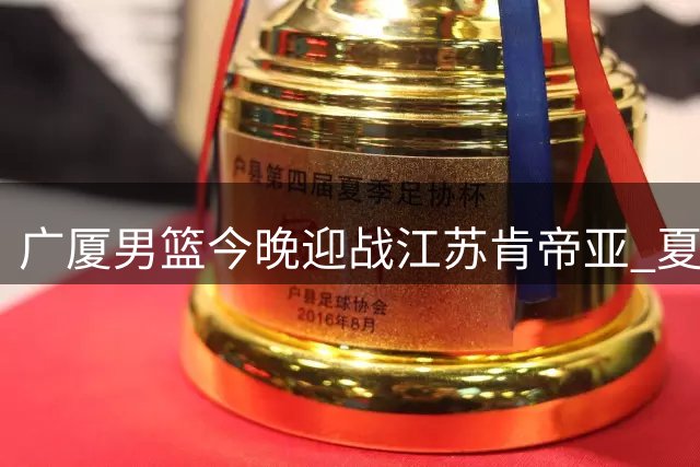 广厦男篮今晚迎战江苏肯帝亚 夏季联赛启东站焦点对决即将上演