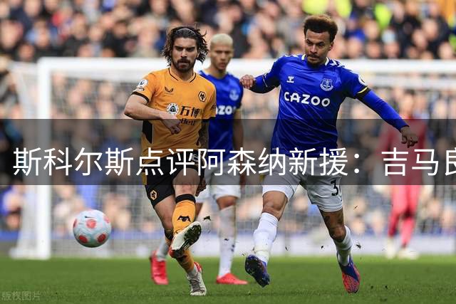 斯科尔斯点评阿森纳新援：吉马良斯提升有限 托纳利更胜一筹