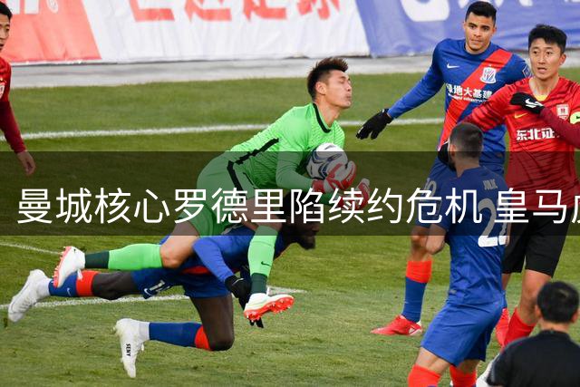 曼城核心罗德里陷续约危机 皇马虎视眈眈引中场重组风暴