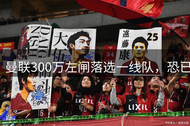 曼联300万左闸落选一线队，恐已成失败转会！英媒断言他毫无前途
