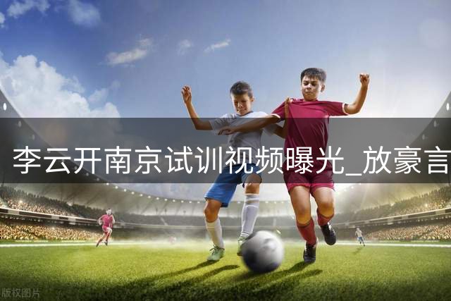 李云开南京试训视频曝光 放豪言要成"赛道王者