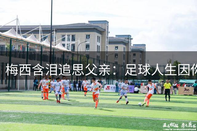 梅西含泪追思父亲：足球人生因你而始 未来不知如何前行