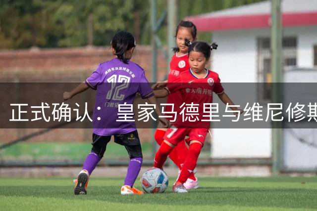 正式确认：皇家马德里与维尼修斯签订一份为期六年的新合同