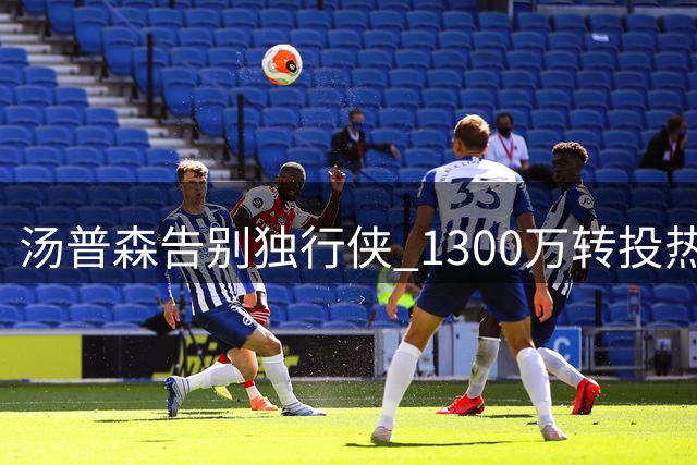 汤普森告别独行侠 1300万转投热火联手字母哥