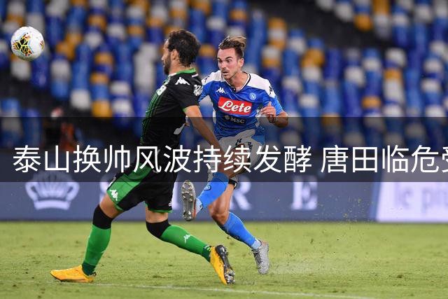 泰山换帅风波持续发酵 唐田临危受命能否扭转颓势？
