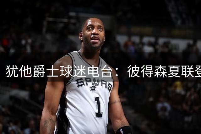 犹他爵士球迷电台：彼得森夏联登场，表现令人满意！