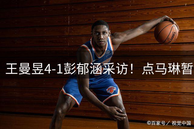 王曼昱4-1彭郁涵采访！点马琳暂停重要性，谈对手特点，展望四强