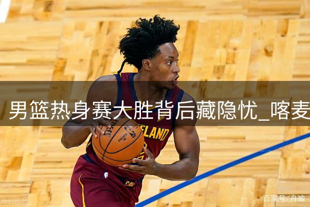 男篮热身赛大胜背后藏隐忧 喀麦隆队消极应战引质疑