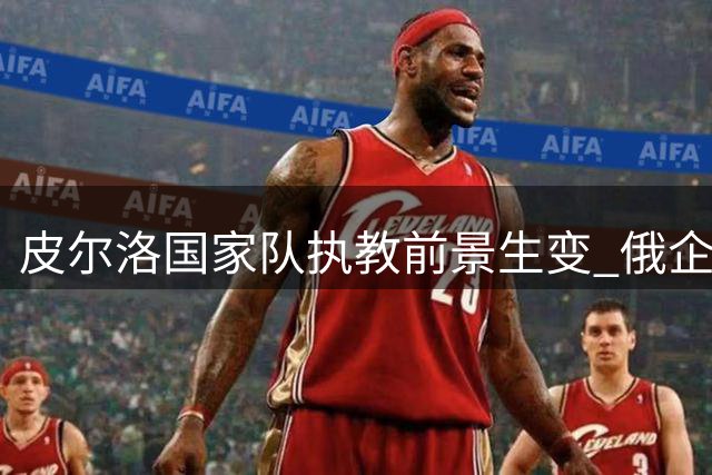 皮尔洛国家队执教前景生变 俄企代言引发政治风波