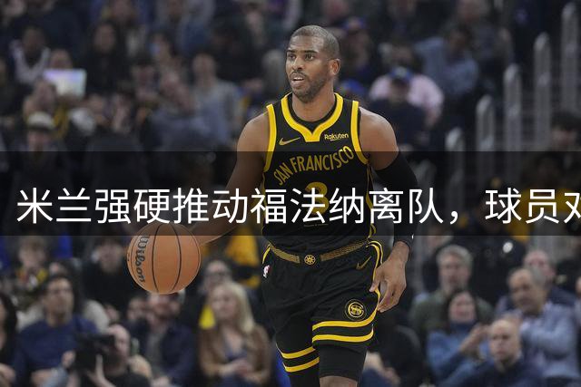 米兰强硬推动福法纳离队，球员对英超兴趣冷淡