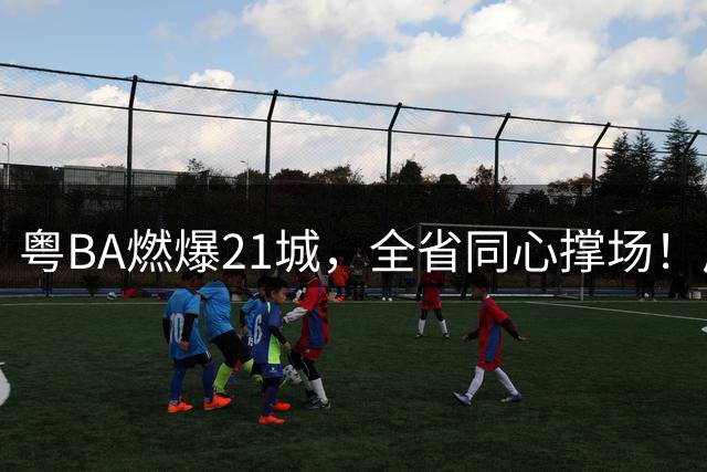 粤BA燃爆21城，全省同心撑场！广东全民篮球再掀热潮