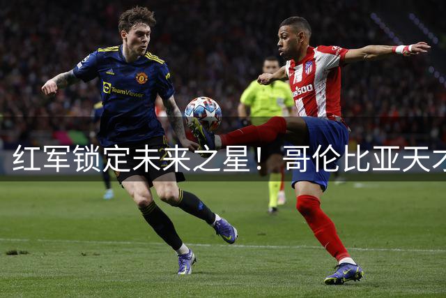 红军锁定未来之星！哥伦比亚天才中场马丁内斯加盟利物浦青训