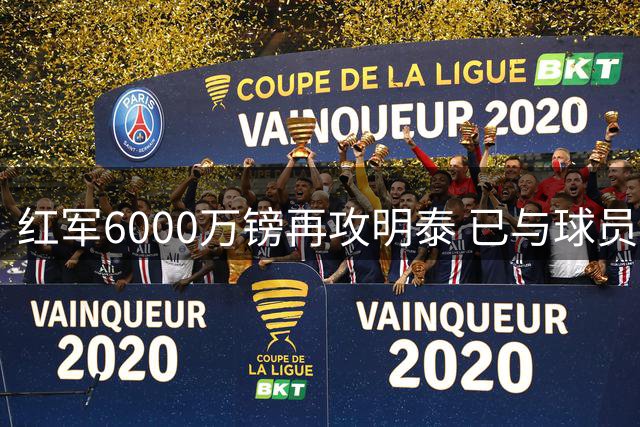 红军6000万镑再攻明泰 已与球员达成加盟意向