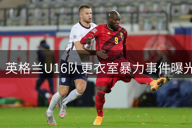英格兰U16队更衣室暴力事件曝光 球员互殴视频引足坛震动