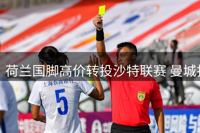 荷兰国脚高价转投沙特联赛 曼城折价出售中场核心
