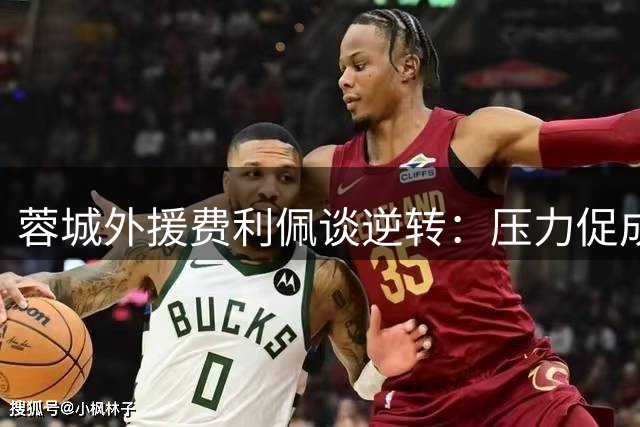 蓉城外援费利佩谈逆转：压力促成长 胜利显精神