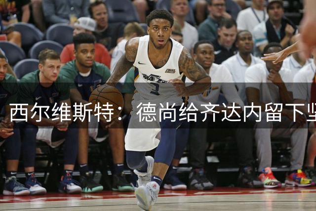西尔维斯特：德尚给齐达内留下坚实基础 齐祖应该会延续一些东西