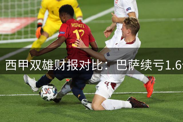 西甲双雄财报对比：巴萨续亏1.6亿 皇马持续盈利
