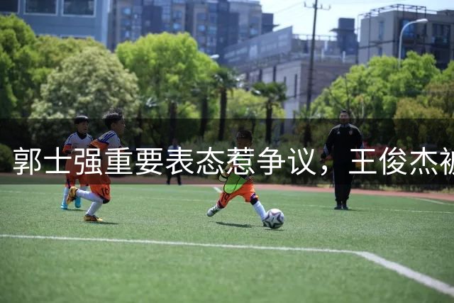 郭士强重要表态惹争议，王俊杰被用废，中国男篮还有坏消息