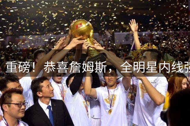 重磅！恭喜詹姆斯，全明星内线强力请求加盟，76人，牛逼了！