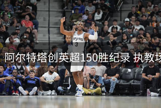 阿尔特塔创英超150胜纪录 执教场次居历史第五