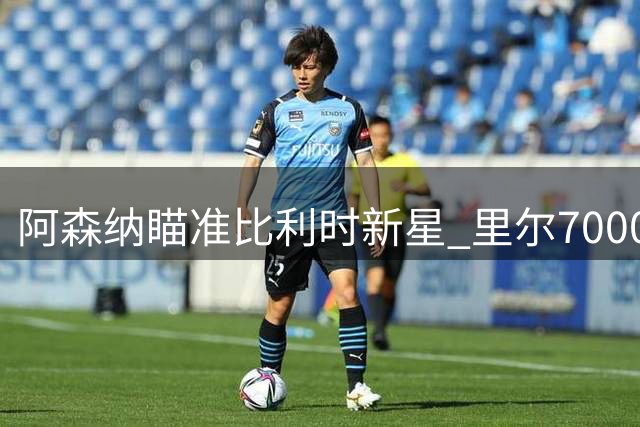 阿森纳瞄准比利时新星 里尔7000万欧元惜售前锋