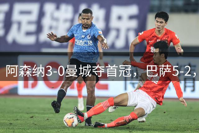 阿森纳3-0曼城夺首冠，巴萨5-2，皇马3-0，利物浦2-0，巴黎0-1