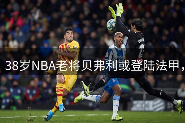38岁NBA老将贝弗利或登陆法甲，欧洲赛场再续传奇