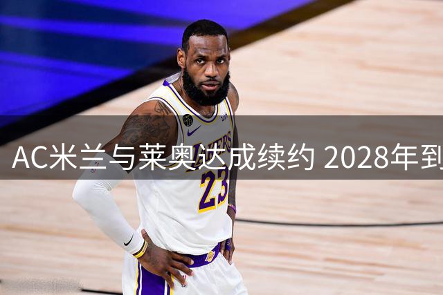 AC米兰与莱奥达成续约 2028年到期,违约金高达1.75亿欧元
