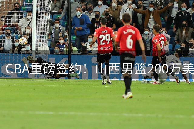 CBA重磅签约！山西男篮200万美金迎回超级外援凯尔三世