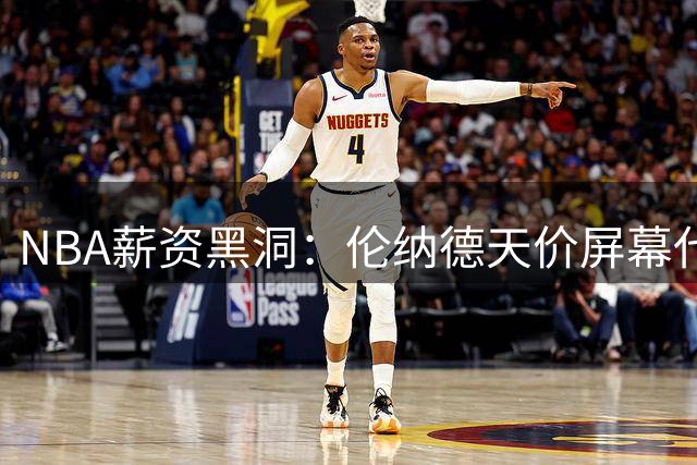 NBA薪资黑洞：伦纳德天价屏幕代言牵出快船两起赞助违规调查